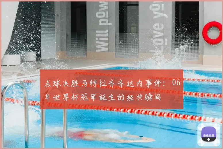 点球决胜马特拉齐齐达内事件：06年世界杯冠军诞生的经典瞬间
