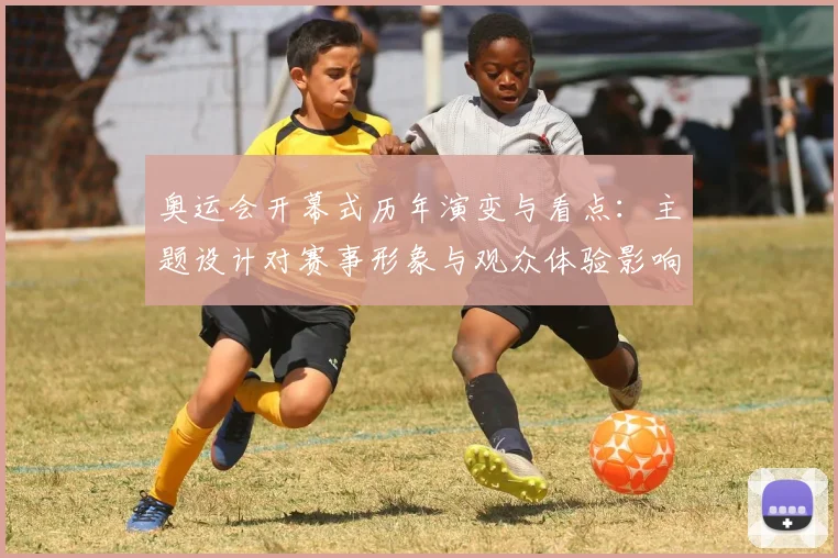 奥运会开幕式历年演变与看点：主题设计对赛事形象与观众体验影响