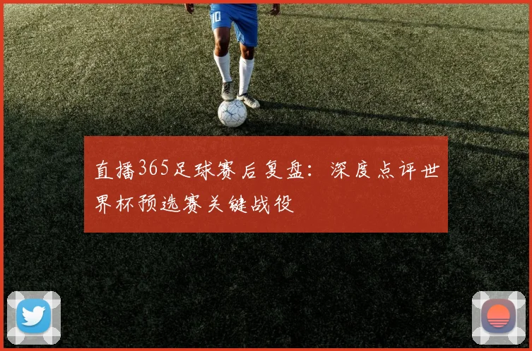 直播365足球赛后复盘：深度点评世界杯预选赛关键战役
