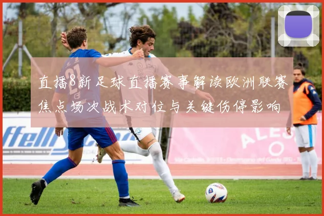 直播8新足球直播赛事解读欧洲联赛焦点场次战术对位与关键伤停影响