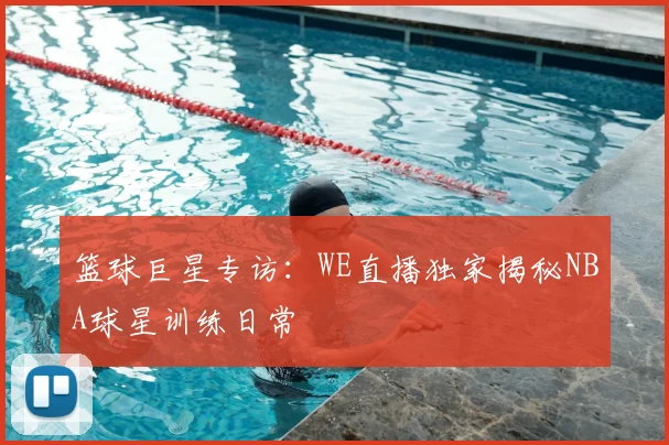 篮球巨星专访：WE直播独家揭秘NBA球星训练日常