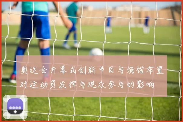 奥运会开幕式创新节目与场馆布置对运动员发挥与观众参与的影响