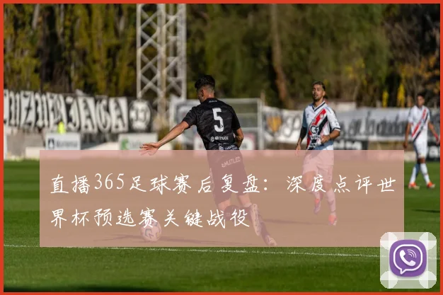 直播365足球赛后复盘：深度点评世界杯预选赛关键战役