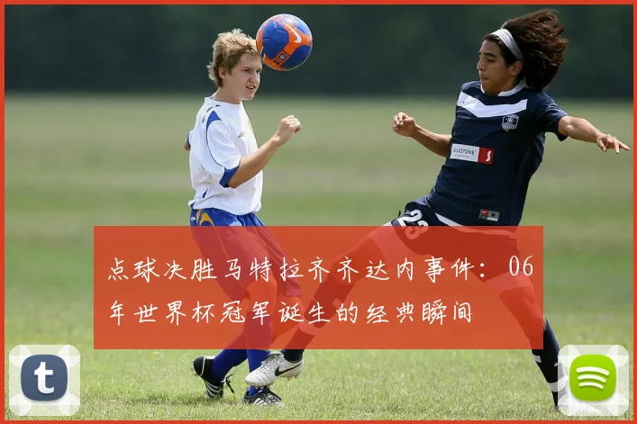 点球决胜马特拉齐齐达内事件：06年世界杯冠军诞生的经典瞬间