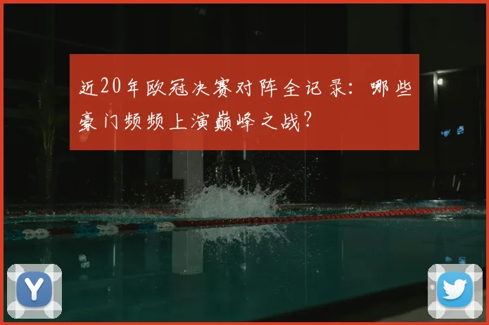 近20年欧冠决赛对阵全记录：哪些豪门频频上演巅峰之战？