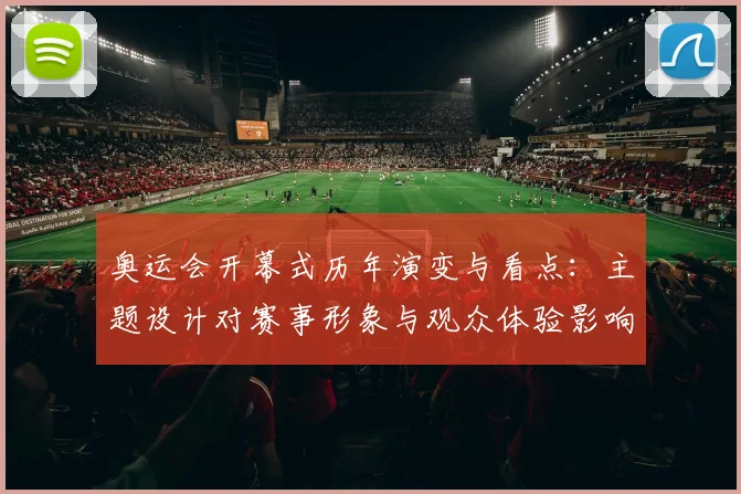 奥运会开幕式历年演变与看点：主题设计对赛事形象与观众体验影响