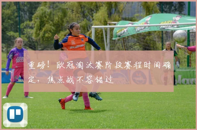 重磅！欧冠淘汰赛阶段赛程时间确定，焦点战不容错过