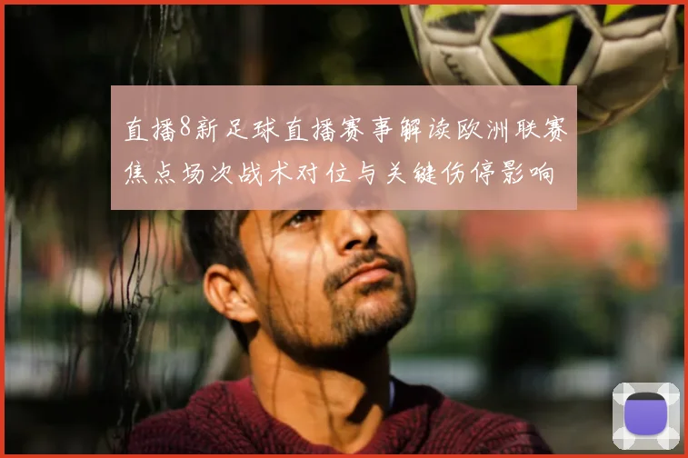 直播8新足球直播赛事解读欧洲联赛焦点场次战术对位与关键伤停影响